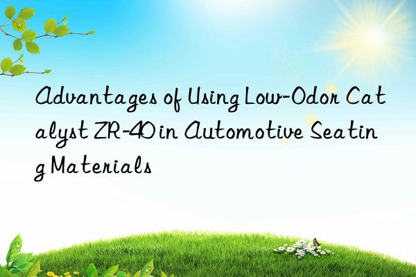 Advantages of Using Low-Odor Catalyst ZR-40 in Automotive Seating Materials