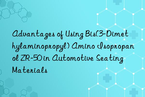 Advantages of Using Bis(3-Dimethylaminopropyl) Amino Isopropanol ZR-50 in Automotive Seating Materials