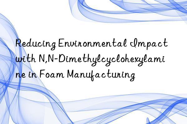 Reducing Environmental Impact with N,N-Dimethylcyclohexylamine in Foam Manufacturing