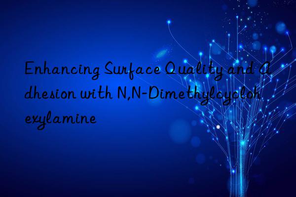 Enhancing Surface Quality and Adhesion with N,N-Dimethylcyclohexylamine
