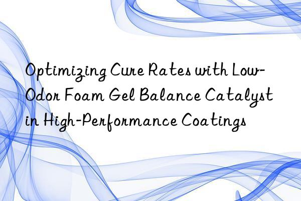 Optimizing Cure Rates with Low-Odor Foam Gel Balance Catalyst in High-Performance Coatings
