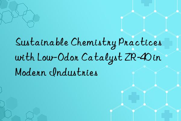 Sustainable Chemistry Practices with Low-Odor Catalyst ZR-40 in Modern Industries