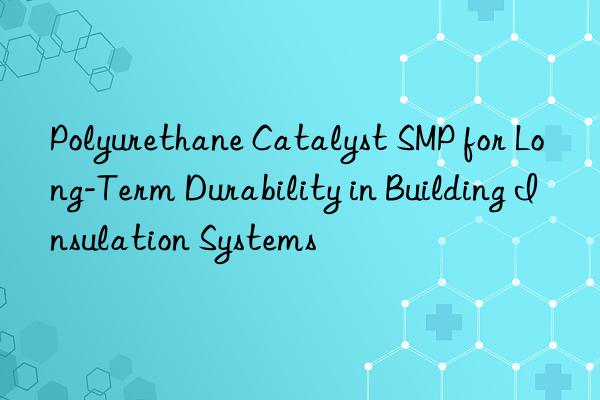Polyurethane Catalyst SMP for Long-Term Durability in Building Insulation Systems