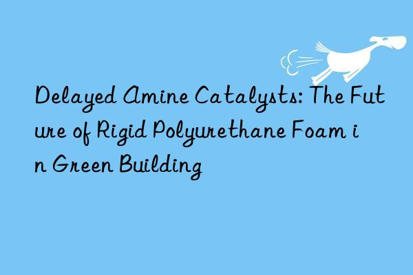 Delayed Amine Catalysts: The Future of Rigid Polyurethane Foam in Green Building