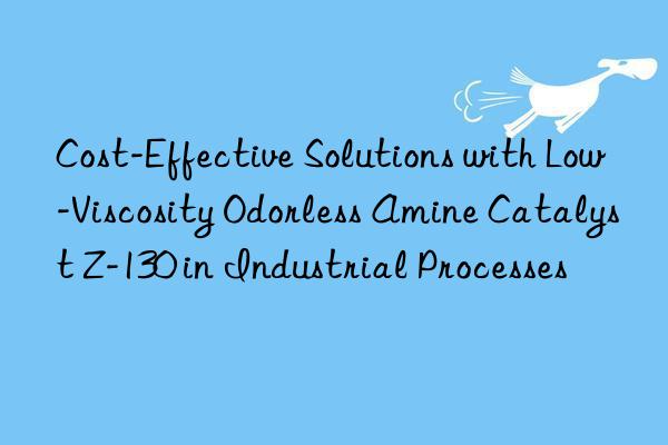 Cost-Effective Solutions with Low-Viscosity Odorless Amine Catalyst Z-130 in Industrial Processes