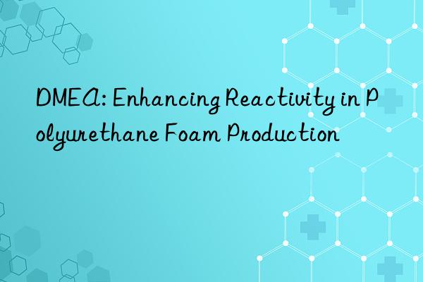DMEA: Enhancing Reactivity in Polyurethane Foam Production