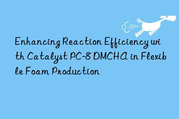 Enhancing Reaction Efficiency with Catalyst PC-8 DMCHA in Flexible Foam Production