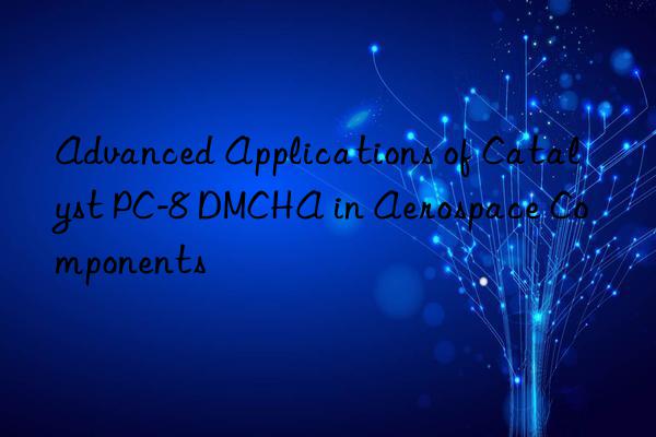 Advanced Applications of Catalyst PC-8 DMCHA in Aerospace Components