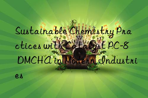 Sustainable Chemistry Practices with Catalyst PC-8 DMCHA in Modern Industries