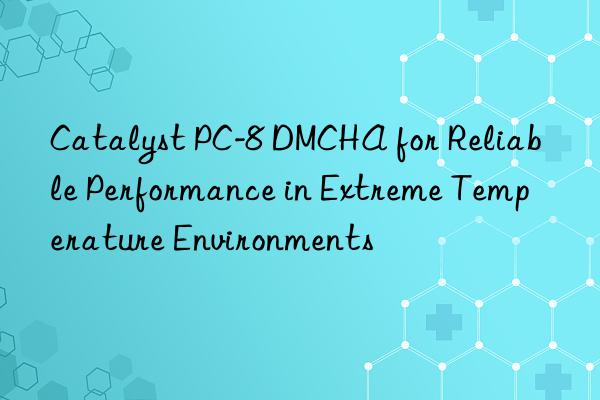 Catalyst PC-8 DMCHA for Reliable Performance in Extreme Temperature Environments