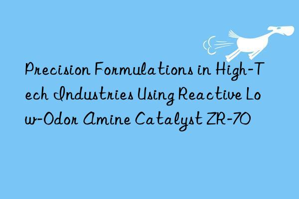 Precision Formulations in High-Tech Industries Using Reactive Low-Odor Amine Catalyst ZR-70