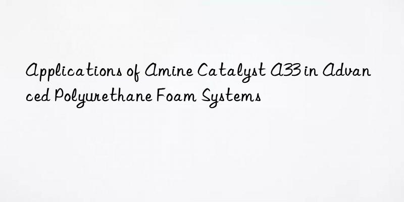 Applications of Amine Catalyst A33 in Advanced Polyurethane Foam Systems