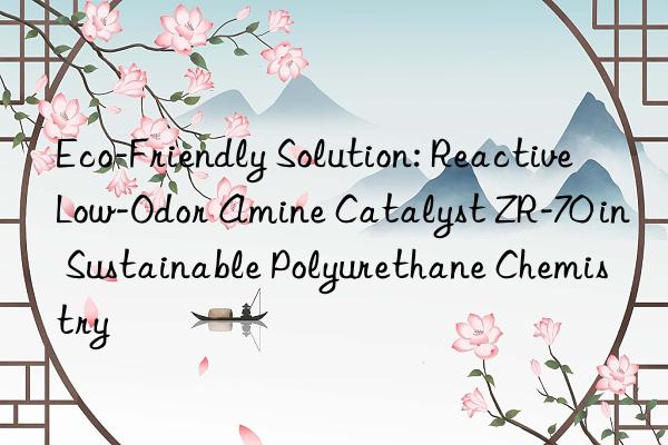 Eco-Friendly Solution: Reactive Low-Odor Amine Catalyst ZR-70 in Sustainable Polyurethane Chemistry