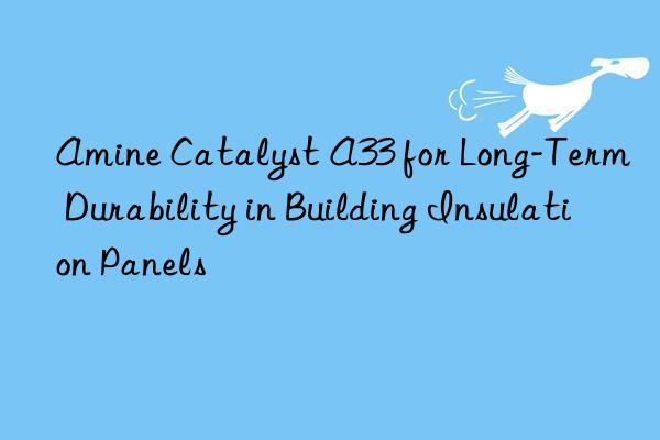 Amine Catalyst A33 for Long-Term Durability in Building Insulation Panels