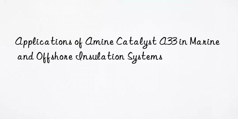 Applications of Amine Catalyst A33 in Marine and Offshore Insulation Systems
