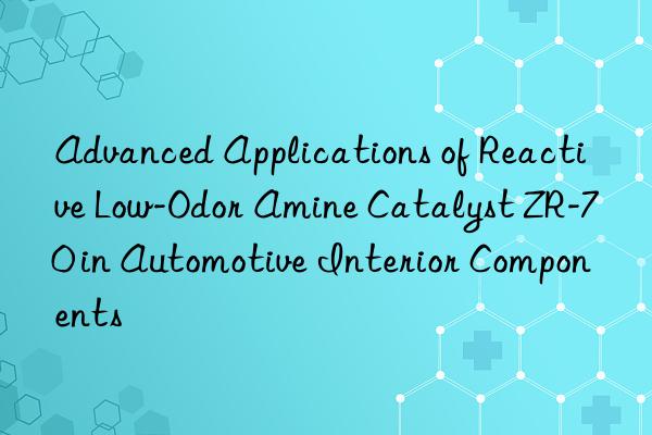 Advanced Applications of Reactive Low-Odor Amine Catalyst ZR-70 in Automotive Interior Components