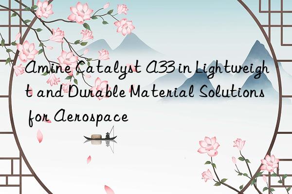 Amine Catalyst A33 in Lightweight and Durable Material Solutions for Aerospace