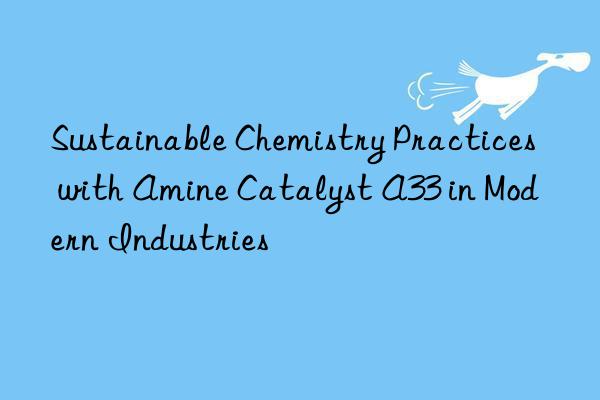 Sustainable Chemistry Practices with Amine Catalyst A33 in Modern Industries