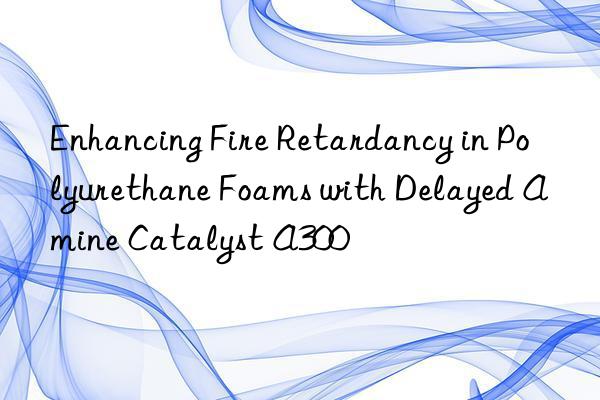 Enhancing Fire Retardancy in Polyurethane Foams with Delayed Amine Catalyst A300