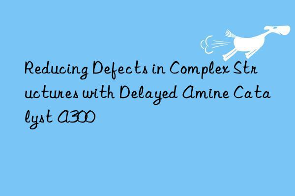 Reducing Defects in Complex Structures with Delayed Amine Catalyst A300