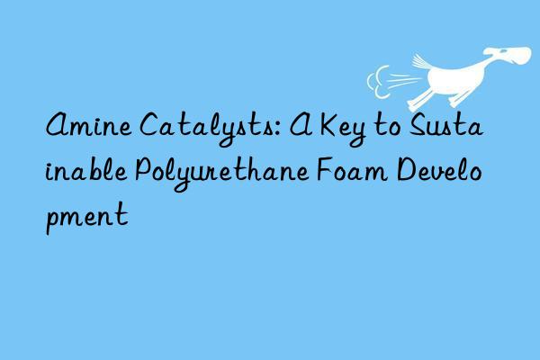 Amine Catalysts: A Key to Sustainable Polyurethane Foam Development