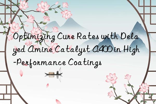 Optimizing Cure Rates with Delayed Amine Catalyst A400 in High-Performance Coatings