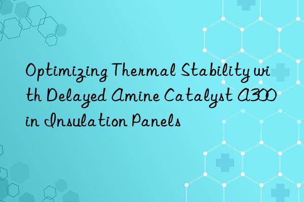 Optimizing Thermal Stability with Delayed Amine Catalyst A300 in Insulation Panels