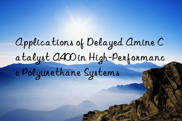 Applications of Delayed Amine Catalyst A400 in High-Performance Polyurethane Systems