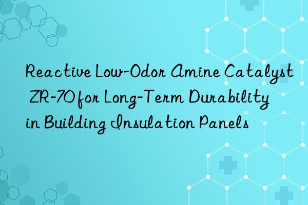 Reactive Low-Odor Amine Catalyst ZR-70 for Long-Term Durability in Building Insulation Panels
