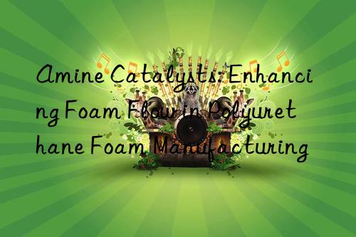 Amine Catalysts: Enhancing Foam Flow in Polyurethane Foam Manufacturing