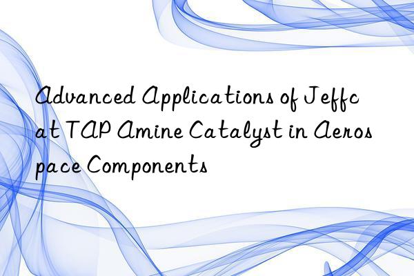 Advanced Applications of Jeffcat TAP Amine Catalyst in Aerospace Components