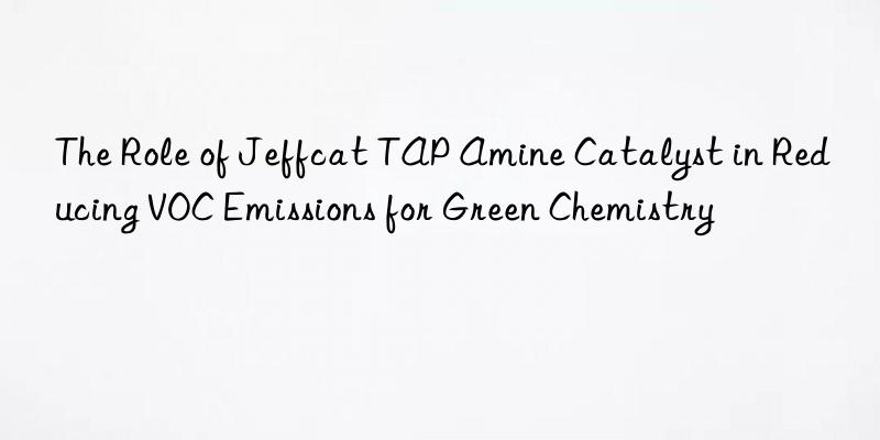 The Role of Jeffcat TAP Amine Catalyst in Reducing VOC Emissions for Green Chemistry