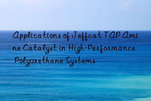 Applications of Jeffcat TAP Amine Catalyst in High-Performance Polyurethane Systems