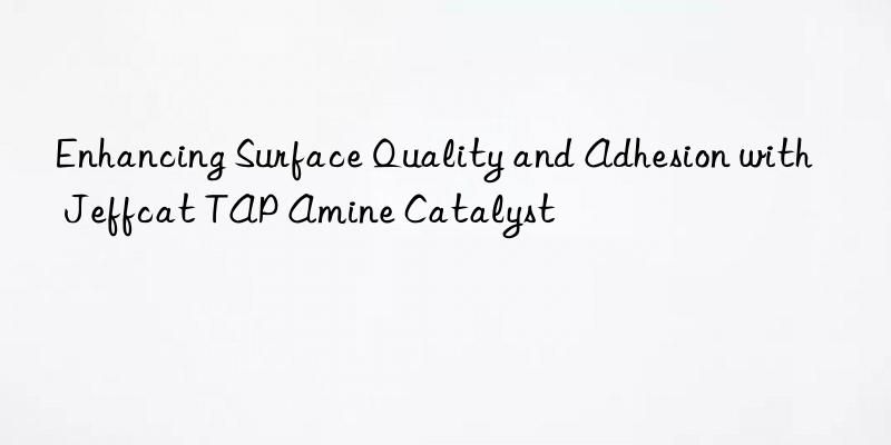 Enhancing Surface Quality and Adhesion with Jeffcat TAP Amine Catalyst