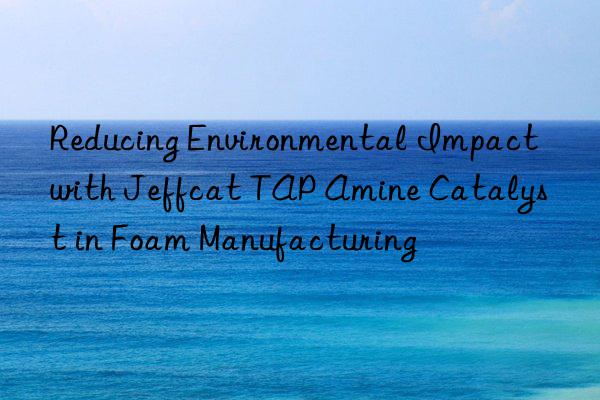 Reducing Environmental Impact with Jeffcat TAP Amine Catalyst in Foam Manufacturing