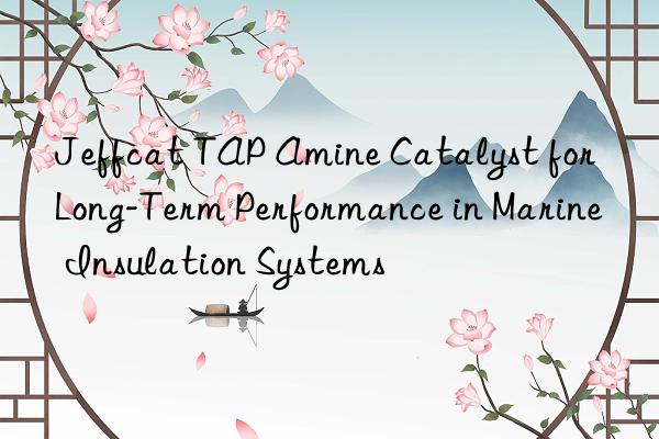 Jeffcat TAP Amine Catalyst for Long-Term Performance in Marine Insulation Systems