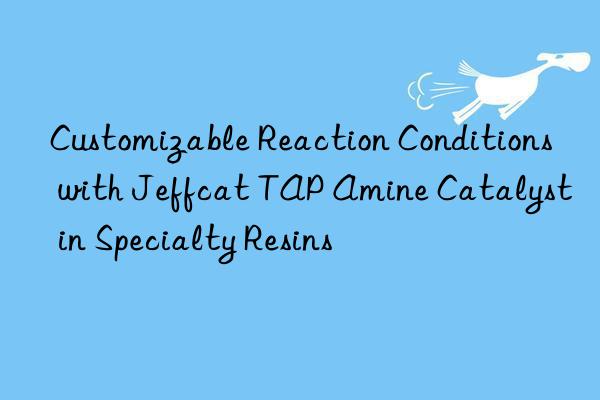 Customizable Reaction Conditions with Jeffcat TAP Amine Catalyst in Specialty Resins