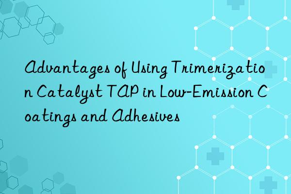 Advantages of Using Trimerization Catalyst TAP in Low-Emission Coatings and Adhesives