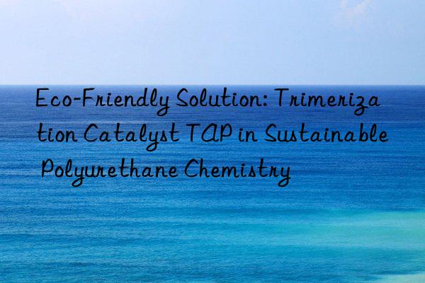 Eco-Friendly Solution: Trimerization Catalyst TAP in Sustainable Polyurethane Chemistry