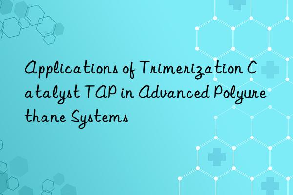 Applications of Trimerization Catalyst TAP in Advanced Polyurethane Systems