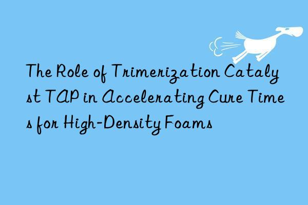 The Role of Trimerization Catalyst TAP in Accelerating Cure Times for High-Density Foams