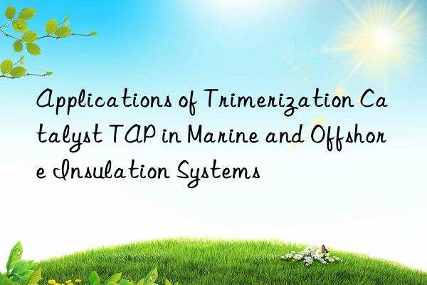 Applications of Trimerization Catalyst TAP in Marine and Offshore Insulation Systems