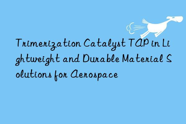 Trimerization Catalyst TAP in Lightweight and Durable Material Solutions for Aerospace