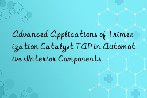 Advanced Applications of Trimerization Catalyst TAP in Automotive Interior Components