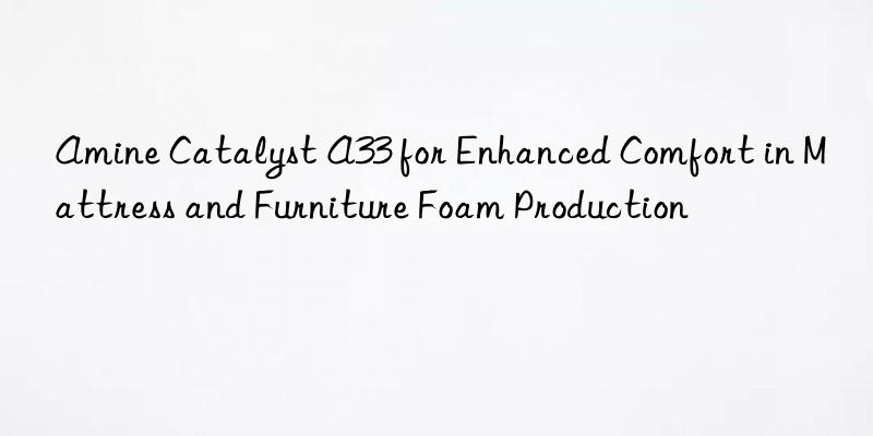 Amine Catalyst A33 for Enhanced Comfort in Mattress and Furniture Foam Production