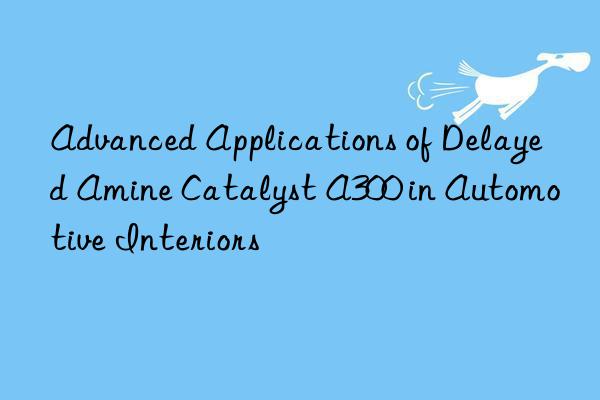 Advanced Applications of Delayed Amine Catalyst A300 in Automotive Interiors