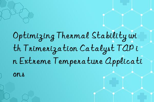 Optimizing Thermal Stability with Trimerization Catalyst TAP in Extreme Temperature Applications