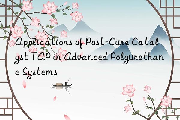 Applications of Post-Cure Catalyst TAP in Advanced Polyurethane Systems