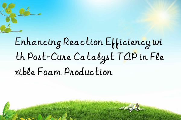 Enhancing Reaction Efficiency with Post-Cure Catalyst TAP in Flexible Foam Production