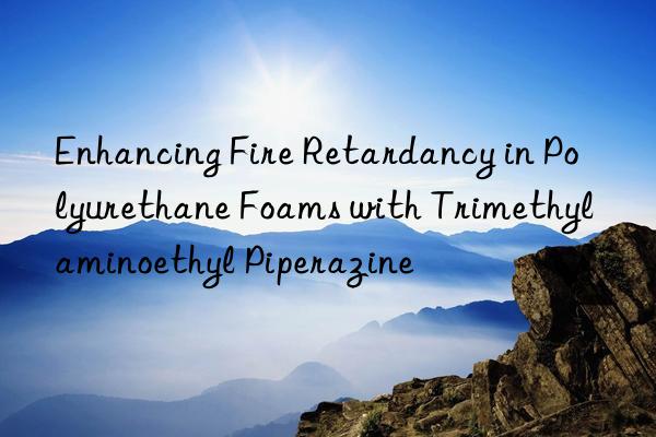 Enhancing Fire Retardancy in Polyurethane Foams with Trimethylaminoethyl Piperazine